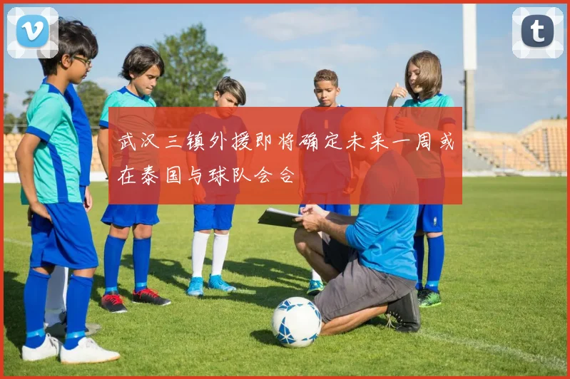 武汉三镇外援即将确定未来一周或在泰国与球队会合