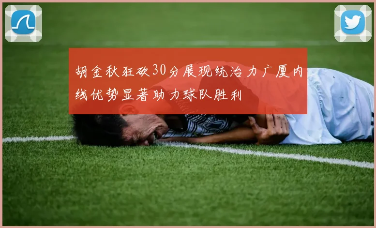 胡金秋狂砍30分展现统治力广厦内线优势显著助力球队胜利