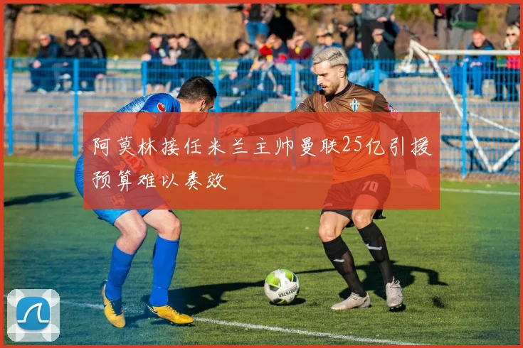 阿莫林接任米兰主帅曼联25亿引援预算难以奏效