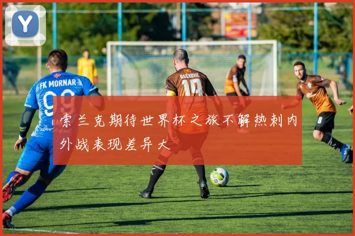 索兰克期待世界杯之旅不解热刺内外战表现差异大