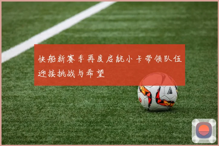 快船新赛季再度启航小卡带领队伍迎接挑战与希望