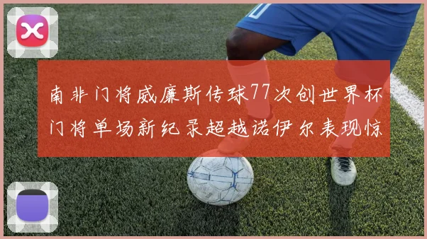 南非门将威廉斯传球77次创世界杯门将单场新纪录超越诺伊尔表现惊艳