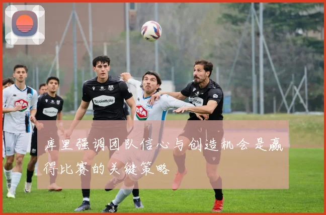库里强调团队信心与创造机会是赢得比赛的关键策略