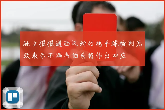 独立报报道西汉姆对绝平球被判无效表示不满韦伯或将作出回应