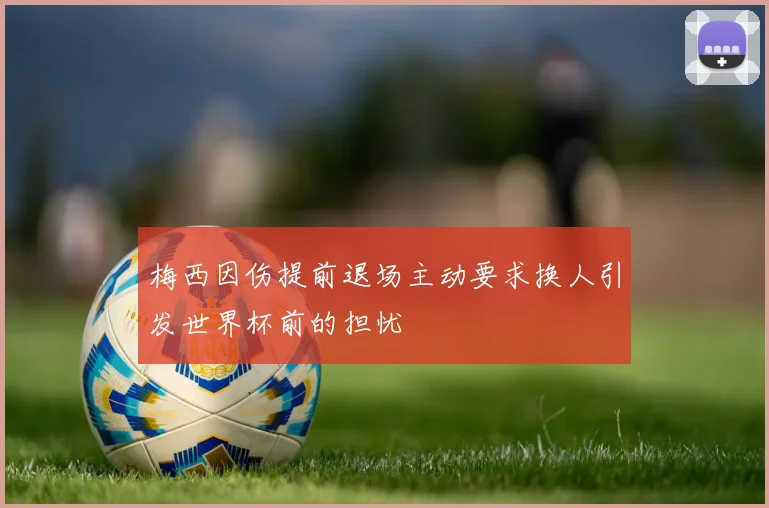 梅西因伤提前退场主动要求换人引发世界杯前的担忧