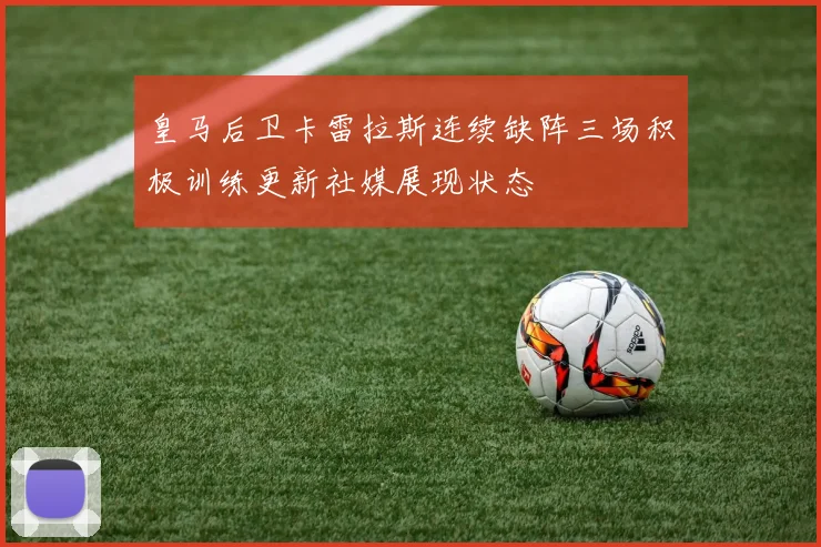 皇马后卫卡雷拉斯连续缺阵三场积极训练更新社媒展现状态