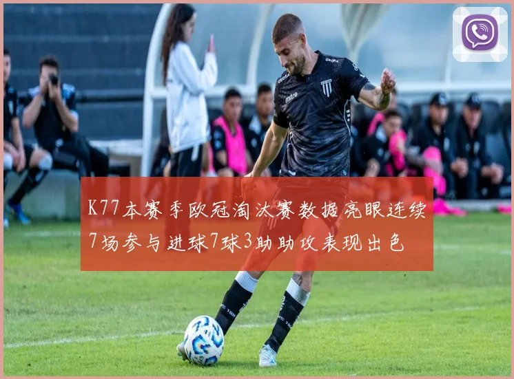 K77本赛季欧冠淘汰赛数据亮眼连续7场参与进球7球3助助攻表现出色