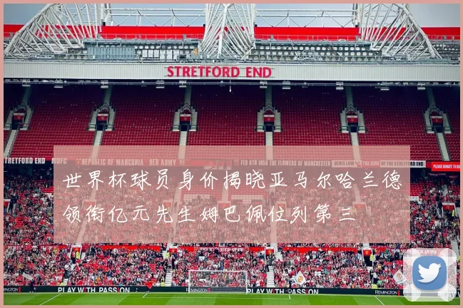世界杯球员身价揭晓亚马尔哈兰德领衔亿元先生姆巴佩位列第三