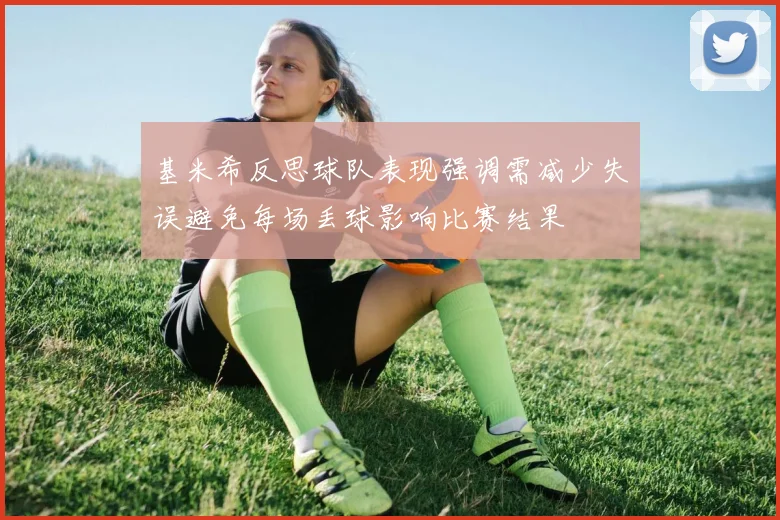 基米希反思球队表现强调需减少失误避免每场丢球影响比赛结果