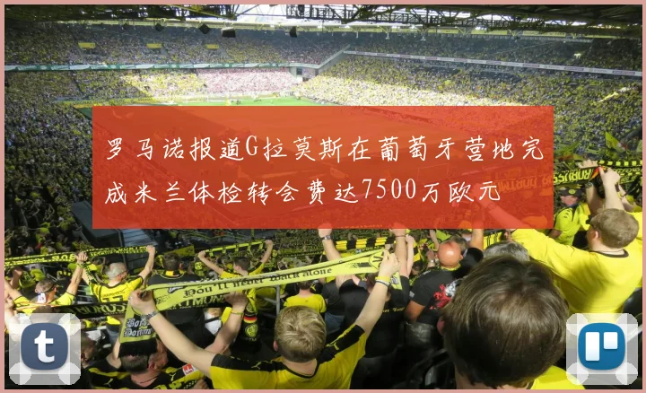 罗马诺报道G拉莫斯在葡萄牙营地完成米兰体检转会费达7500万欧元