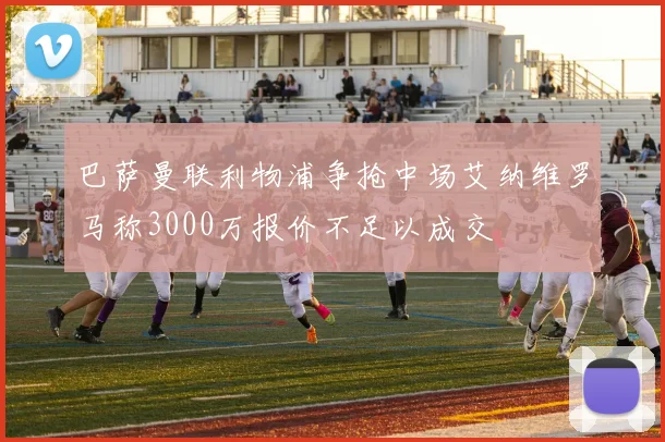 巴萨曼联利物浦争抢中场艾纳维罗马称3000万报价不足以成交
