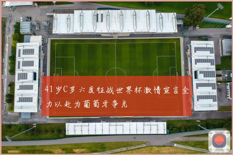 41岁C罗六度征战世界杯激情宣言全力以赴为葡萄牙争光