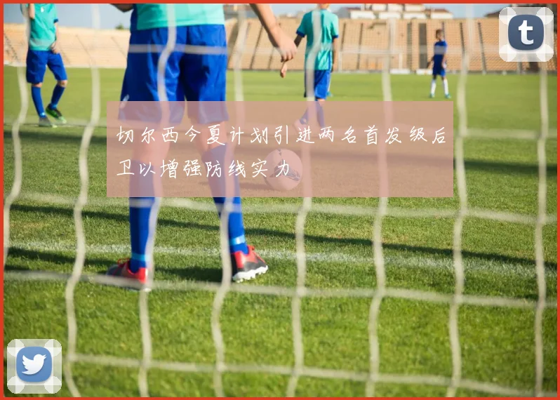切尔西今夏计划引进两名首发级后卫以增强防线实力