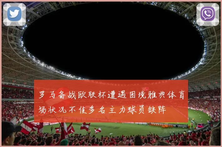 罗马备战欧联杯遭遇困境雅典体育场状况不佳多名主力球员缺阵