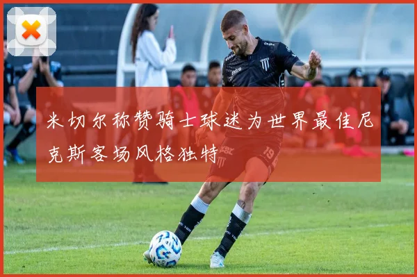 米切尔称赞骑士球迷为世界最佳尼克斯客场风格独特