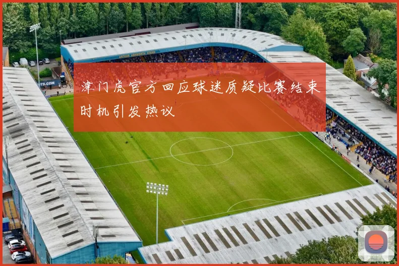 津门虎官方回应球迷质疑比赛结束时机引发热议