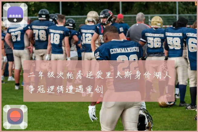 二年级次轮秀逆袭里夫斯身价湖人争冠逻辑遭遇重创
