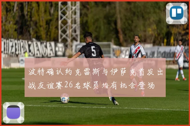波特确认约克雷斯与伊萨克首发出战友谊赛26名球员均有机会登场