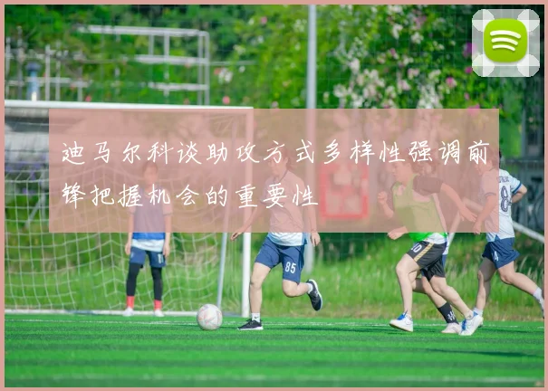 迪马尔科谈助攻方式多样性强调前锋把握机会的重要性