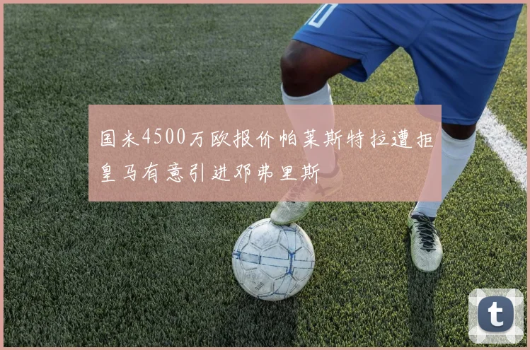 国米4500万欧报价帕莱斯特拉遭拒皇马有意引进邓弗里斯