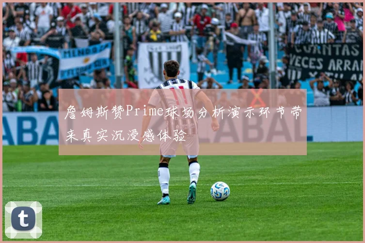詹姆斯赞Prime球场分析演示环节带来真实沉浸感体验