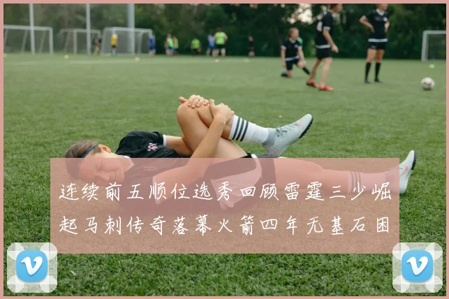 连续前五顺位选秀回顾雷霆三少崛起马刺传奇落幕火箭四年无基石困境