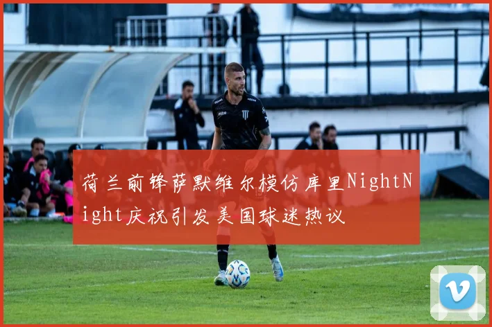 荷兰前锋萨默维尔模仿库里NightNight庆祝引发美国球迷热议