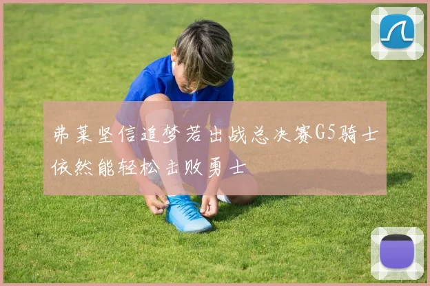 弗莱坚信追梦若出战总决赛G5骑士依然能轻松击败勇士