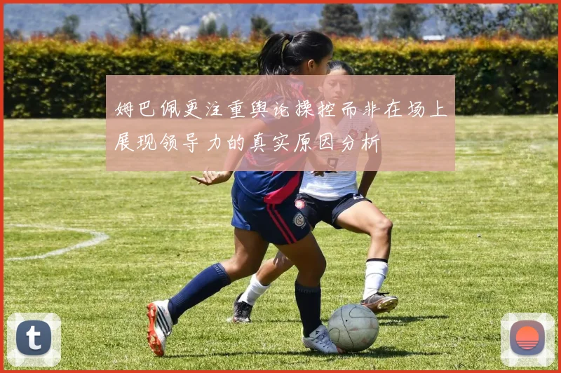 姆巴佩更注重舆论操控而非在场上展现领导力的真实原因分析