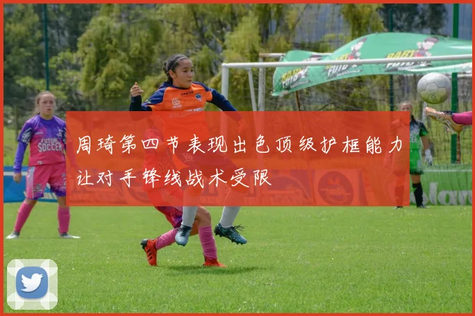 周琦第四节表现出色顶级护框能力让对手锋线战术受限