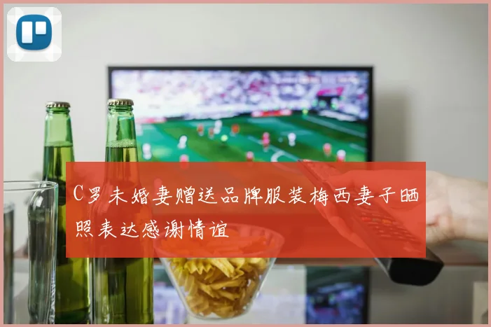 C罗未婚妻赠送品牌服装梅西妻子晒照表达感谢情谊