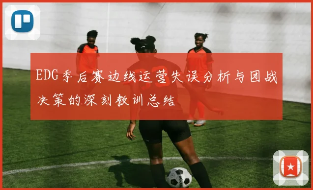EDG季后赛边线运营失误分析与团战决策的深刻教训总结